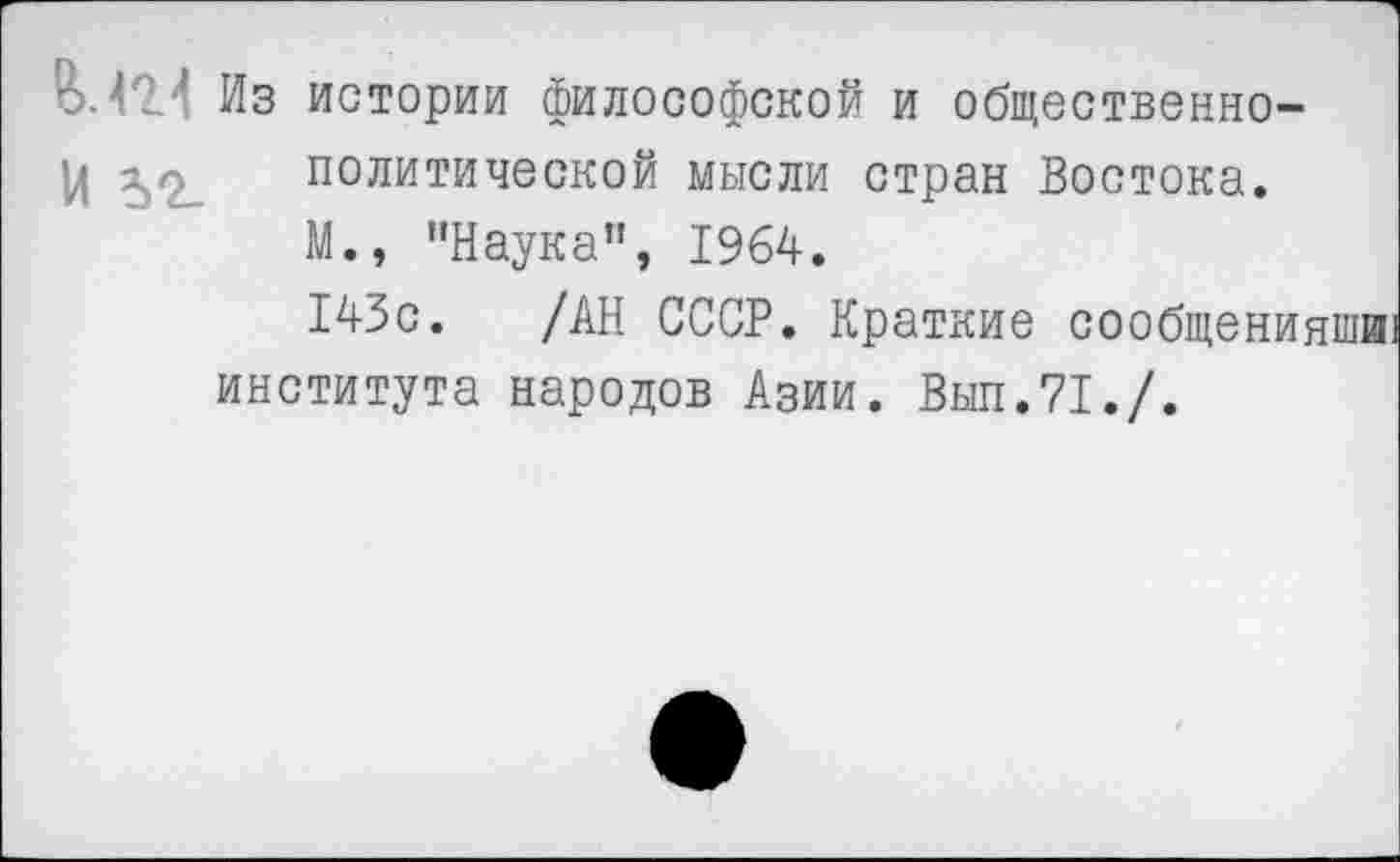 ﻿о.' ' Из истории философской и общественно-ц политической мысли стран Востока.
М., "Наука’1, 1964.
143с. /АН СССР. Краткие сообщениями) института народов Азии. Выл.71./.